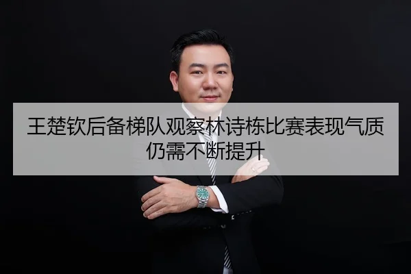 王楚钦后备梯队观察林诗栋比赛表现气质仍需不断提升