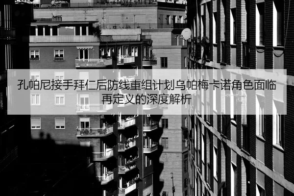 孔帕尼接手拜仁后防线重组计划乌帕梅卡诺角色面临再定义的深度解析