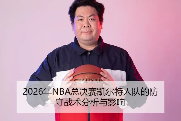 2026年NBA总决赛凯尔特人队的防守战术分析与影响