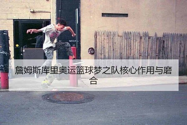 詹姆斯库里奥运篮球梦之队核心作用与磨合