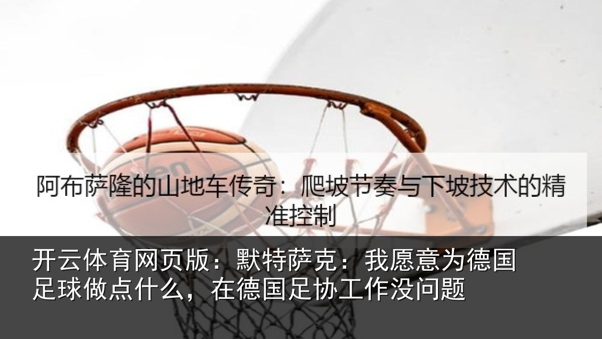 开云体育网页版:默特萨克:我愿意为德国足球做点什么,在德国足协工作没问题