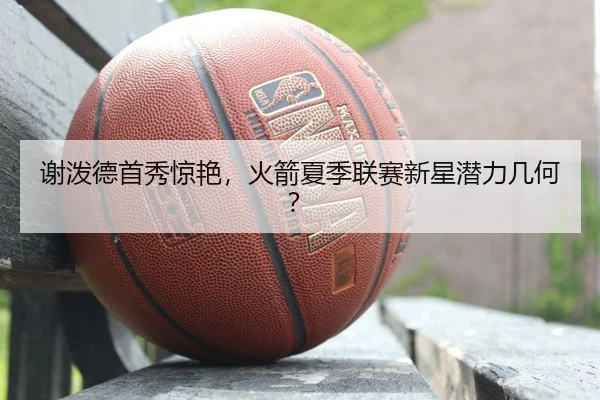 谢泼德首秀惊艳，火箭夏季联赛新星潜力几何？