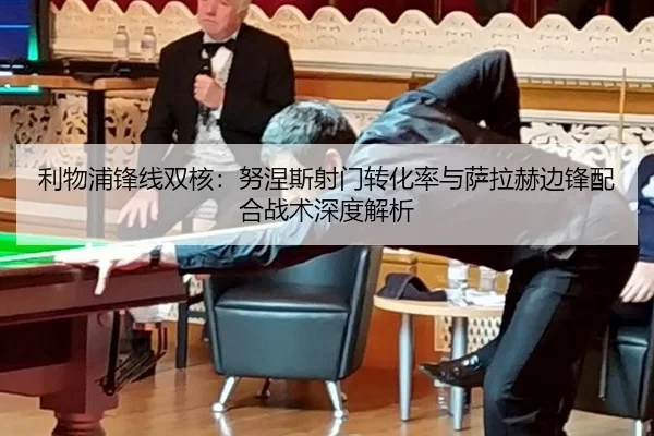 利物浦锋线双核：努涅斯射门转化率与萨拉赫边锋配合战术深度解析