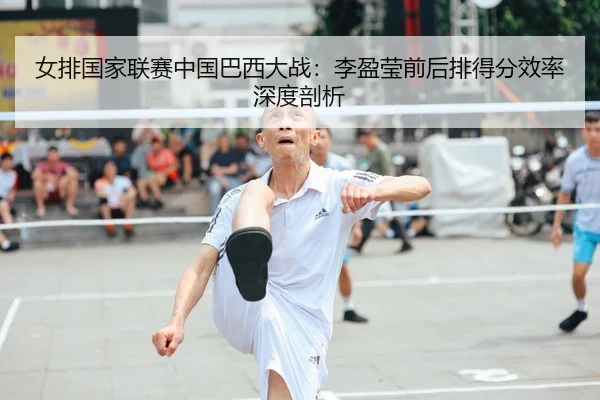 女排国家联赛中国巴西大战：李盈莹前后排得分效率深度剖析