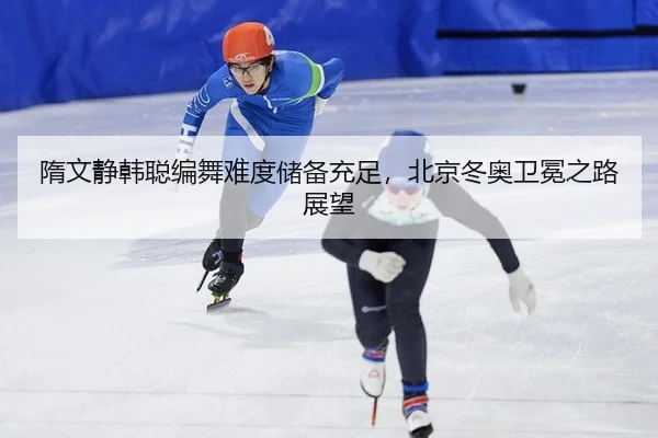 隋文静韩聪编舞难度储备充足，北京冬奥卫冕之路展望