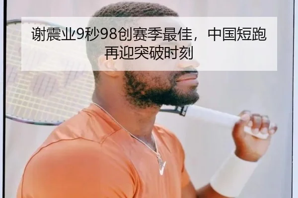 谢震业9秒98创赛季最佳，中国短跑再迎突破时刻