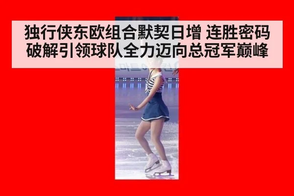 独行侠东欧组合默契日增 连胜密码破解引领球队全力迈向总冠军巅峰