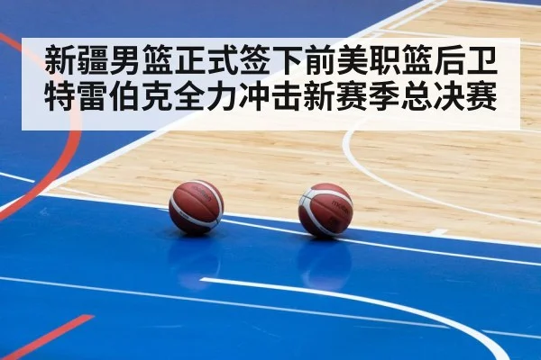 新疆男篮正式签下前美职篮后卫特雷伯克全力冲击新赛季总决赛