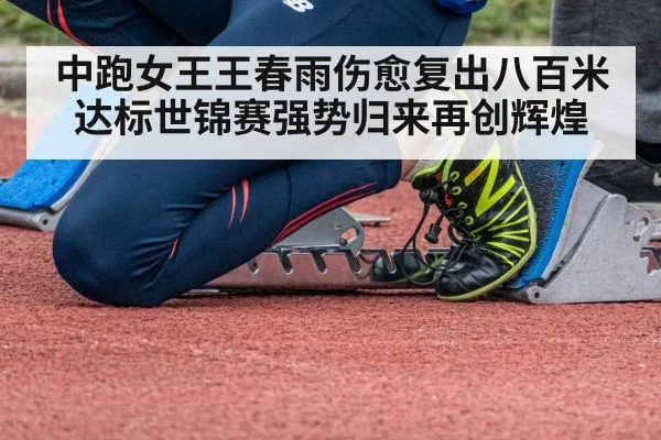 中跑女王王春雨伤愈复出八百米达标世锦赛强势归来再创辉煌