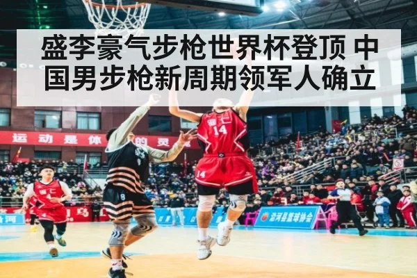 盛李豪气步枪世界杯登顶 中国男步枪新周期领军人确立