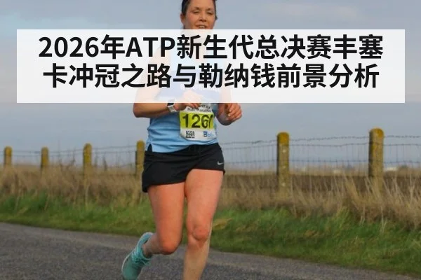2026年ATP新生代总决赛丰塞卡冲冠之路与勒纳钱前景分析
